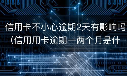 信用卡不小心逾期2天有影响吗（信用用卡逾期一两个月是什么后果）