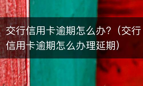 交行信用卡逾期怎么办?（交行信用卡逾期怎么办理延期）