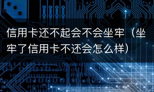 信用卡还不起会不会坐牢（坐牢了信用卡不还会怎么样）