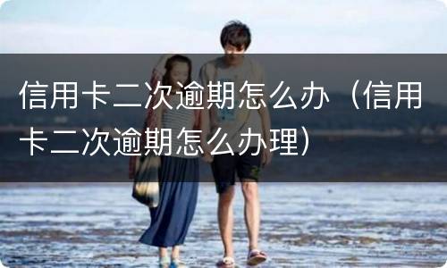 信用卡二次逾期怎么办（信用卡二次逾期怎么办理）