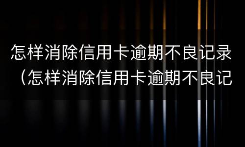 怎样消除信用卡逾期不良记录（怎样消除信用卡逾期不良记录呢）