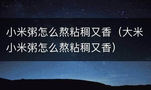 小米粥怎么熬粘稠又香（大米小米粥怎么熬粘稠又香）