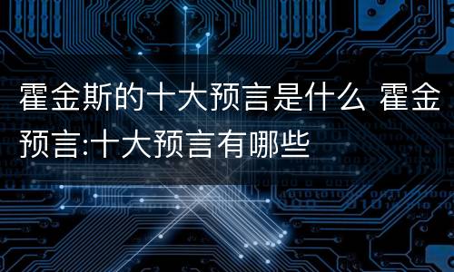 霍金斯的十大预言是什么 霍金预言:十大预言有哪些