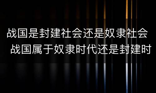 战国是封建社会还是奴隶社会 战国属于奴隶时代还是封建时代