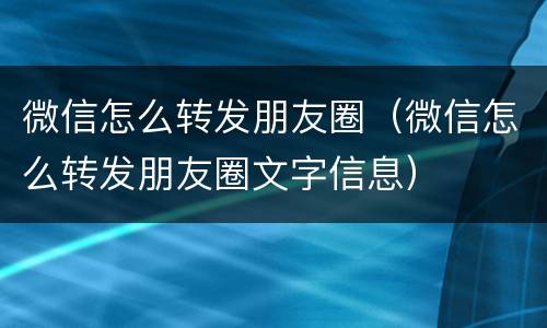 微信怎么转发朋友圈（微信怎么转发朋友圈文字信息）