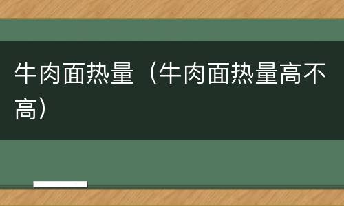 牛肉面热量（牛肉面热量高不高）
