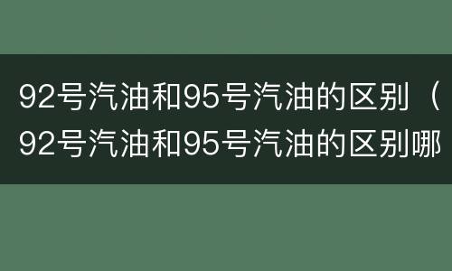 92号汽油和95号汽油的区别（92号汽油和95号汽油的区别哪个贵）
