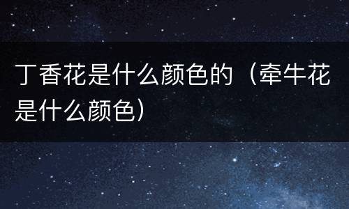 丁香花是什么颜色的（牵牛花是什么颜色）