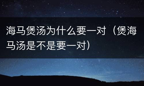 海马煲汤为什么要一对（煲海马汤是不是要一对）