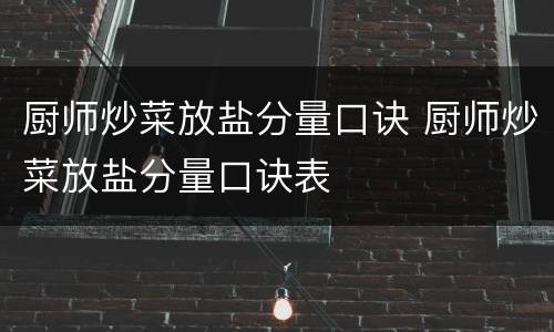 厨师炒菜放盐分量口诀 厨师炒菜放盐分量口诀表