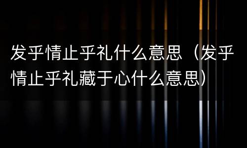发乎情止乎礼什么意思（发乎情止乎礼藏于心什么意思）