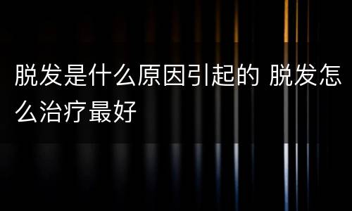 脱发是什么原因引起的 脱发怎么治疗最好