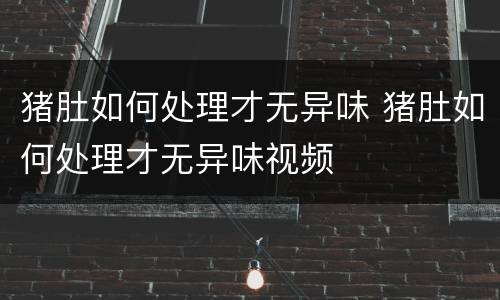 猪肚如何处理才无异味 猪肚如何处理才无异味视频