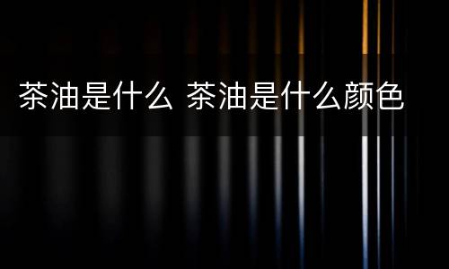 茶油是什么 茶油是什么颜色