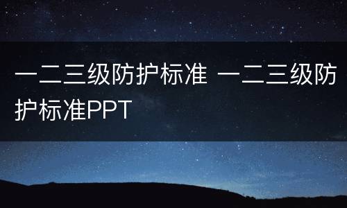 一二三级防护标准 一二三级防护标准PPT