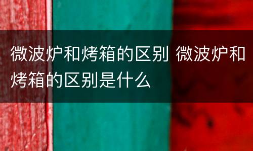 微波炉和烤箱的区别 微波炉和烤箱的区别是什么