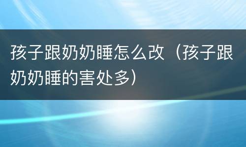 孩子跟奶奶睡怎么改（孩子跟奶奶睡的害处多）
