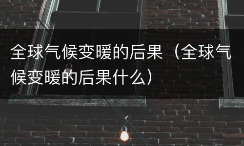 全球气候变暖的后果（全球气候变暖的后果什么）
