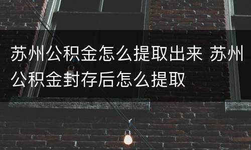 苏州公积金怎么提取出来 苏州公积金封存后怎么提取