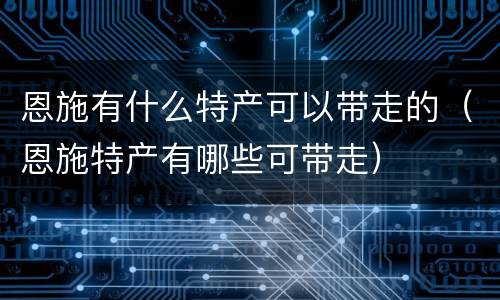 恩施有什么特产可以带走的（恩施特产有哪些可带走）