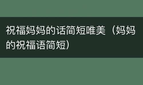 祝福妈妈的话简短唯美（妈妈的祝福语简短）