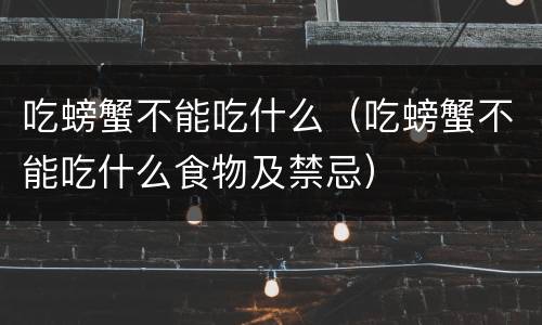 吃螃蟹不能吃什么（吃螃蟹不能吃什么食物及禁忌）