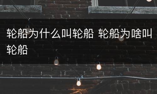 轮船为什么叫轮船 轮船为啥叫轮船