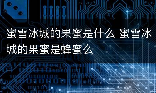 蜜雪冰城的果蜜是什么 蜜雪冰城的果蜜是蜂蜜么