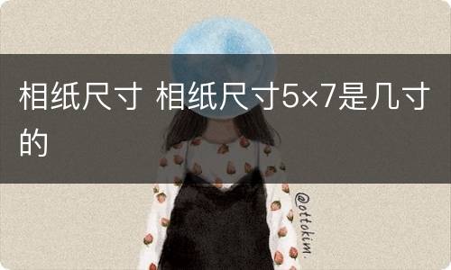 相纸尺寸 相纸尺寸5×7是几寸的