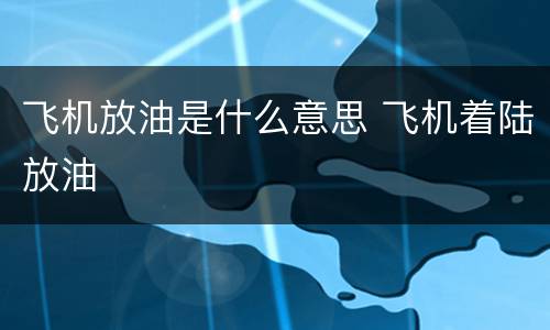 飞机放油是什么意思 飞机着陆放油