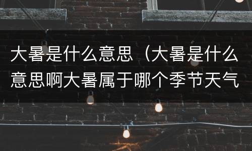 大暑是什么意思（大暑是什么意思啊大暑属于哪个季节天气怎么样）