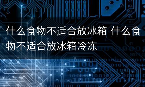 什么食物不适合放冰箱 什么食物不适合放冰箱冷冻