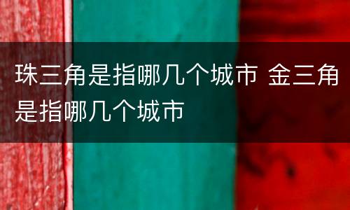 珠三角是指哪几个城市 金三角是指哪几个城市