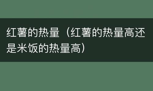 红薯的热量（红薯的热量高还是米饭的热量高）