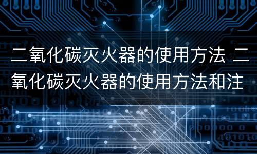 二氧化碳灭火器的使用方法 二氧化碳灭火器的使用方法和注意事项