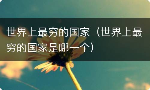 世界上最穷的国家（世界上最穷的国家是哪一个）