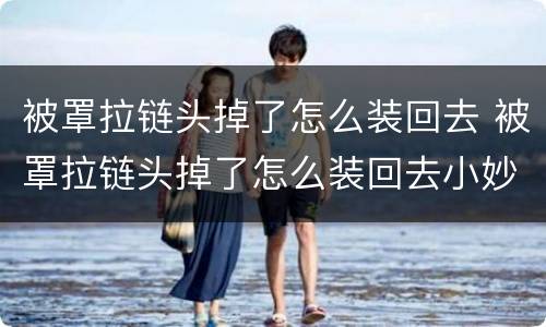 被罩拉链头掉了怎么装回去 被罩拉链头掉了怎么装回去小妙招