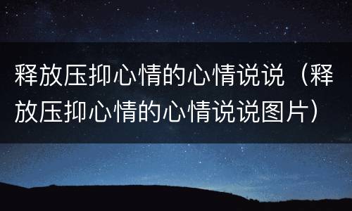 释放压抑心情的心情说说（释放压抑心情的心情说说图片）