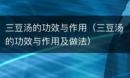 三豆汤的功效与作用（三豆汤的功效与作用及做法）