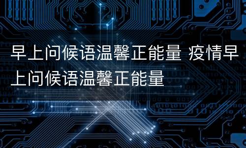 早上问候语温馨正能量 疫情早上问候语温馨正能量