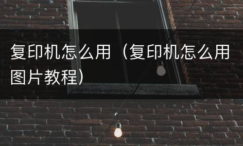 复印机怎么用（复印机怎么用图片教程）