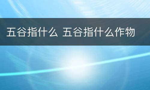 五谷指什么 五谷指什么作物