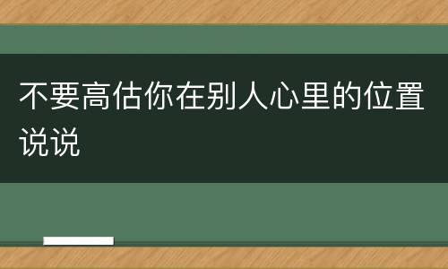 不要高估你在别人心里的位置说说