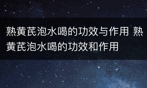 熟黄芪泡水喝的功效与作用 熟黄芪泡水喝的功效和作用