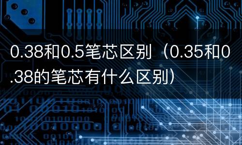 0.38和0.5笔芯区别（0.35和0.38的笔芯有什么区别）