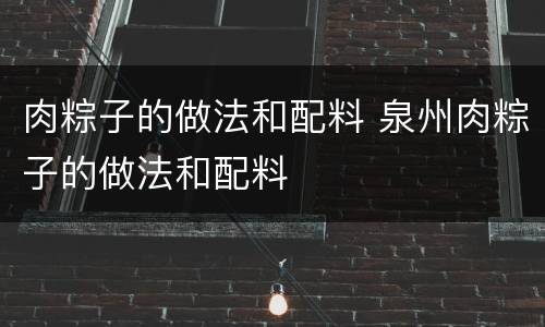 肉粽子的做法和配料 泉州肉粽子的做法和配料