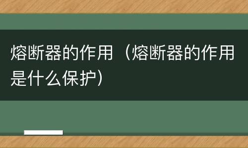 熔断器的作用（熔断器的作用是什么保护）