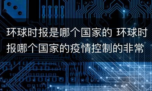 环球时报是哪个国家的 环球时报哪个国家的疫情控制的非常好