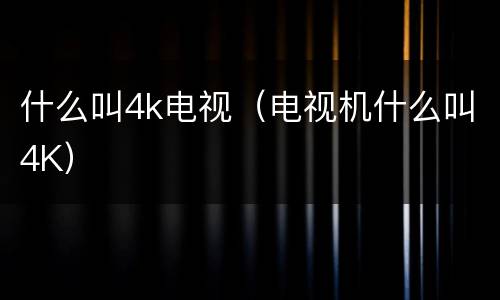 什么叫4k电视（电视机什么叫4K）