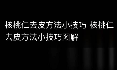 核桃仁去皮方法小技巧 核桃仁去皮方法小技巧图解